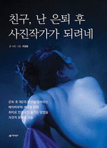 친구, 난 은퇴 후 사진작가가 되려네 :은퇴 후 제2의 인생을 준비하는 베이비부머 세대를 위해 취미로 인물사진 즐기는 방법을 자전적 문체로 서술